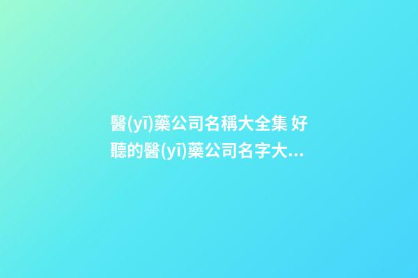 醫(yī)藥公司名稱大全集 好聽的醫(yī)藥公司名字大全-第1張-公司起名-玄機(jī)派
